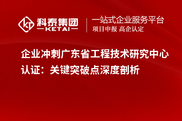 企業(yè)沖刺廣東省工程技術(shù)研究中心認證：關(guān)鍵突破點深度剖析