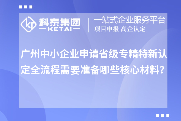 廣州中小企業(yè)申請省級專精特新認定全流程需要準備哪些核心材料？