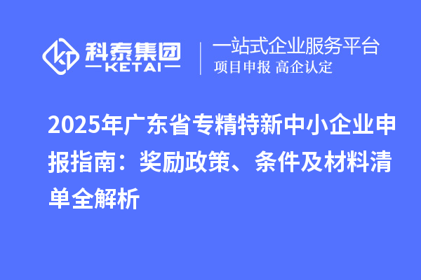 2025年廣東省<a href=http://www.xljuanlianmen.com/fuwu/zhuanjingtexin.html target=_blank class=infotextkey>專精特新中小企業(yè)</a>申報(bào)指南：獎(jiǎng)勵(lì)政策、條件及材料清單全解析