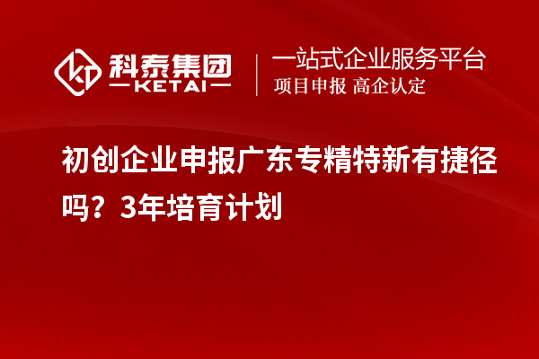 初創(chuàng)企業(yè)申報廣東專精特新有捷徑嗎？3年培育計劃