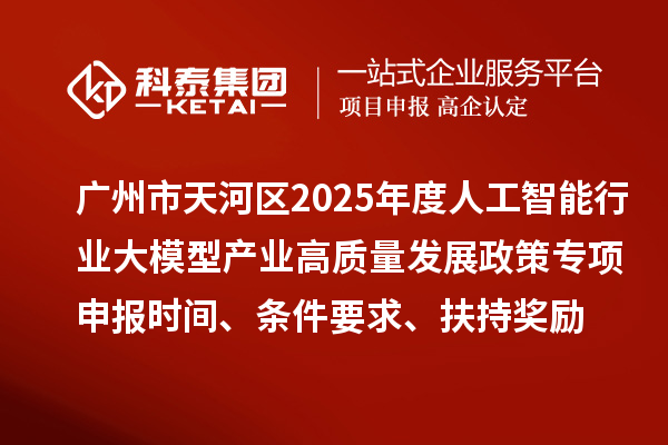 廣州市天河區(qū)2025年度人工智能行業(yè)大模型產(chǎn)業(yè)高質(zhì)量發(fā)展政策專項(xiàng)申報(bào)時(shí)間、條件要求、扶持獎(jiǎng)勵(lì)