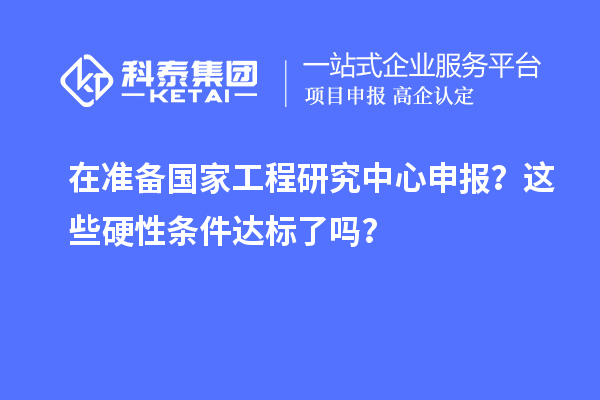 在準備國家工程研究中心申報？這些硬性條件達標了嗎？