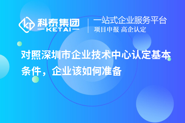 對(duì)照深圳市企業(yè)技術(shù)中心認(rèn)定基本條件，企業(yè)該如何準(zhǔn)備