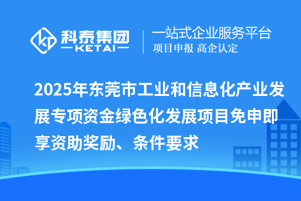 2025年東莞市工業(yè)和信息化產(chǎn)業(yè)發(fā)展專項(xiàng)資金綠色化發(fā)展項(xiàng)目免申即享資助獎(jiǎng)勵(lì)、條件要求