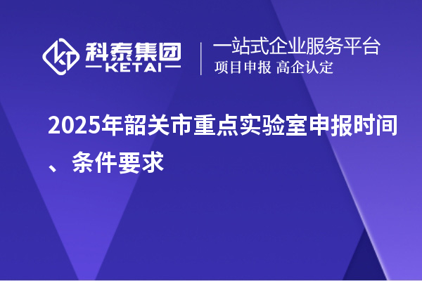 2025年韶關市重點實驗室申報時間、條件要求