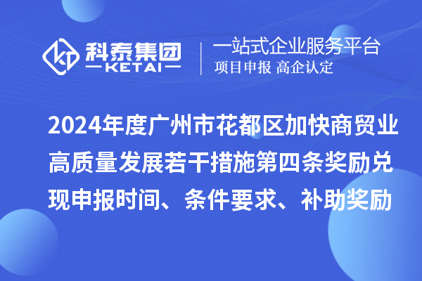 2024年度廣州市花都區(qū)加快商貿(mào)業(yè)高質(zhì)量發(fā)展若干措施第四條獎(jiǎng)勵(lì)兌現(xiàn)申報(bào)時(shí)間、條件要求、補(bǔ)助獎(jiǎng)勵(lì)
