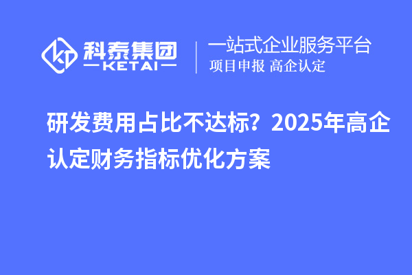 研發(fā)費用占比不達標？2025年高企認定財務指標優(yōu)化方案