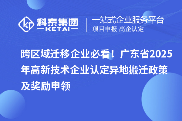 跨區(qū)域遷移企業(yè)必看！廣東省2025年<a href=http://www.xljuanlianmen.com target=_blank class=infotextkey>高新技術(shù)企業(yè)認(rèn)定</a>異地搬遷政策及獎(jiǎng)勵(lì)申領(lǐng)