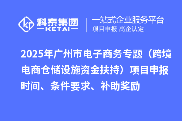 2025年廣州市電子商務(wù)專題（跨境電商倉儲(chǔ)設(shè)施資金扶持）項(xiàng)目申報(bào)時(shí)間、條件要求、補(bǔ)助獎(jiǎng)勵(lì)