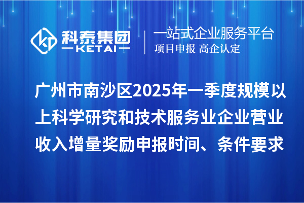 廣州市南沙區(qū)2025年一季度規(guī)模以上科學(xué)研究和技術(shù)服務(wù)業(yè)企業(yè)營業(yè)收入增量獎勵申報時間、條件要求、補助標(biāo)準(zhǔn)