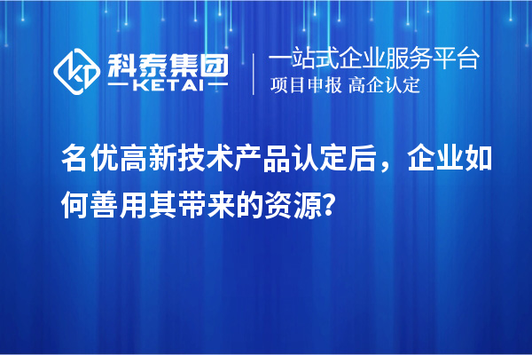 名優(yōu)高新技術(shù)產(chǎn)品認(rèn)定后，企業(yè)如何善用其帶來(lái)的資源？