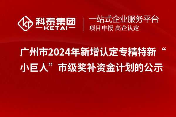 廣州市2024年新增認(rèn)定專精特新“小巨人”市級獎補(bǔ)資金計劃的公示