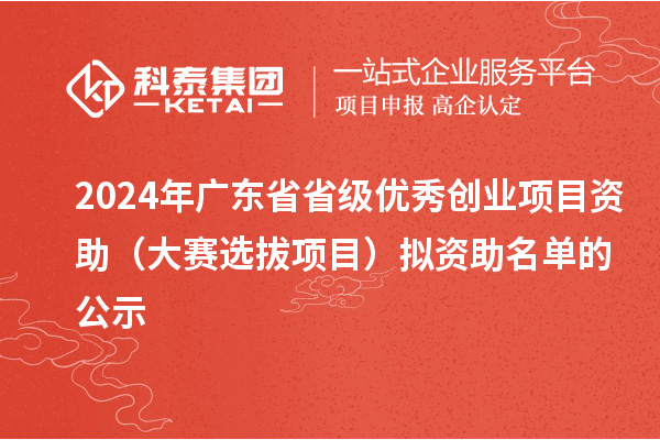 2024年廣東省省級優(yōu)秀創(chuàng)業(yè)項(xiàng)目資助（大賽選拔項(xiàng)目）擬資助名單的公示