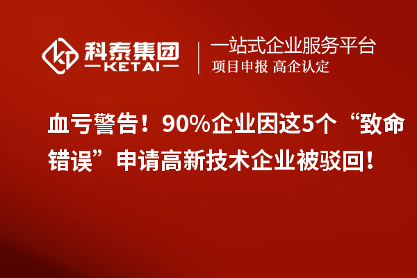 血虧警告！90%企業(yè)因這5個“致命錯誤”申請高新技術企業(yè)被駁回！