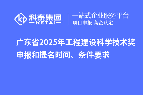 廣東省2025年工程建設科學技術獎申報和提名時間、條件要求