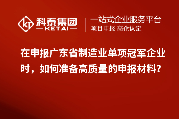 在申報廣東省制造業(yè)單項冠軍企業(yè)時，如何準備高質量的申報材料？