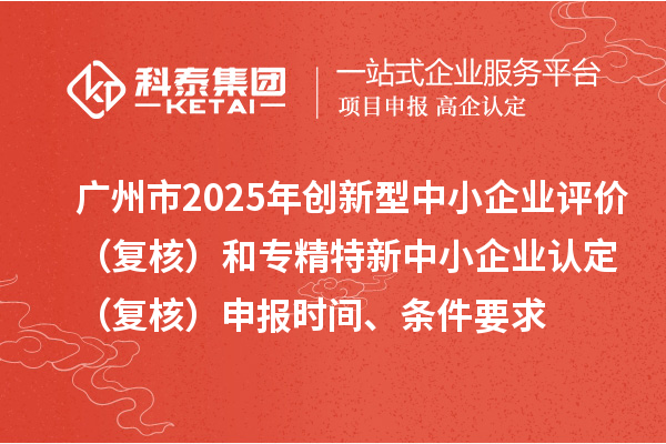 廣州市2025年創(chuàng)新型中小企業(yè)評價（復核）和專精特新中小企業(yè)認定（復核）申報時間、條件要求