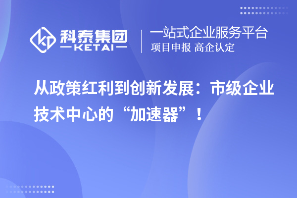 從政策紅利到創(chuàng)新發(fā)展：市級企業(yè)技術(shù)中心的“加速器”！