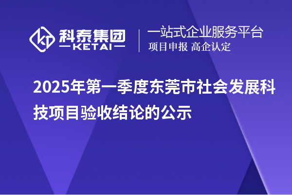 2025年第一季度東莞市社會發(fā)展科技項(xiàng)目驗(yàn)收結(jié)論的公示