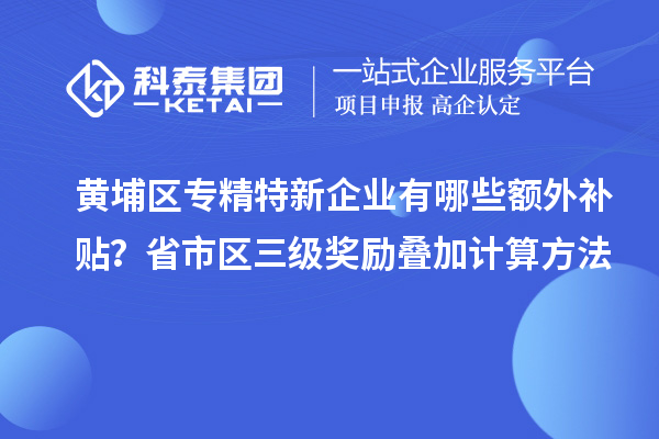 黃埔區(qū)專(zhuān)精特新企業(yè)有哪些額外補(bǔ)貼？省市區(qū)三級(jí)獎(jiǎng)勵(lì)疊加計(jì)算方法