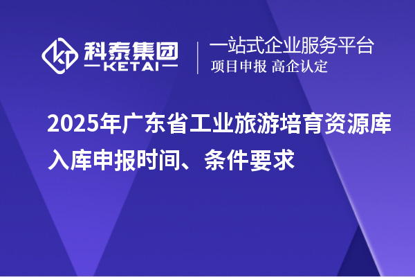 2025年廣東省工業(yè)旅游培育資源庫入庫申報時間、條件要求