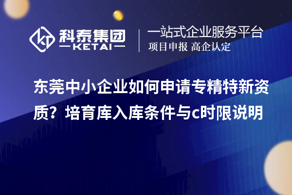 東莞中小企業(yè)如何申請(qǐng)專(zhuān)精特新資質(zhì)？培育庫(kù)入庫(kù)條件與c時(shí)限說(shuō)明