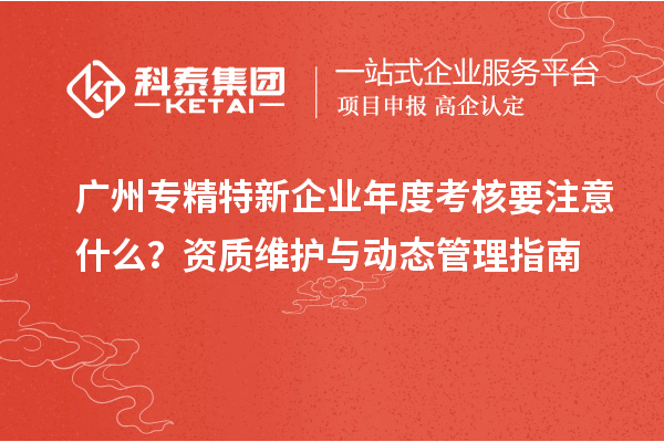 廣州專(zhuān)精特新企業(yè)年度考核要注意什么？資質(zhì)維護(hù)與動(dòng)態(tài)管理指南