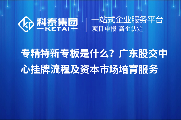專(zhuān)精特新專(zhuān)板是什么？廣東股交中心掛牌流程及資本市場(chǎng)培育服務(wù)