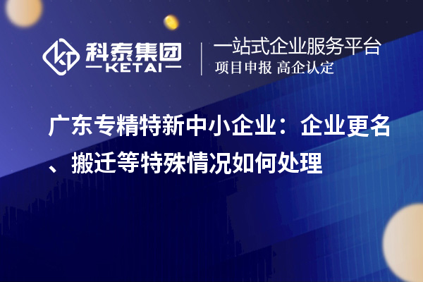 廣東專(zhuān)精特新中小企業(yè)：企業(yè)更名、搬遷等特殊情況如何處理