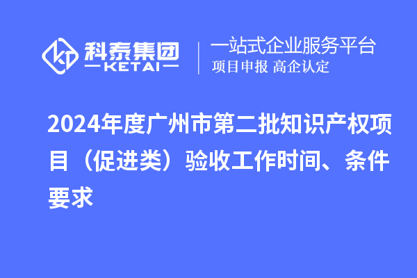 2024年度廣州市第二批知識(shí)產(chǎn)權(quán)項(xiàng)目（促進(jìn)類）驗(yàn)收工作時(shí)間、條件要求