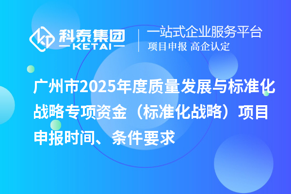 廣州市2025年度質(zhì)量發(fā)展與標(biāo)準(zhǔn)化戰(zhàn)略專(zhuān)項(xiàng)資金（標(biāo)準(zhǔn)化戰(zhàn)略）項(xiàng)目申報(bào)時(shí)間、條件要求