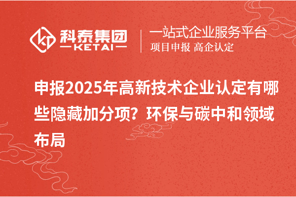 申報(bào)2025年高新技術(shù)企業(yè)認(rèn)定有哪些隱藏加分項(xiàng)？環(huán)保與碳中和領(lǐng)域布局