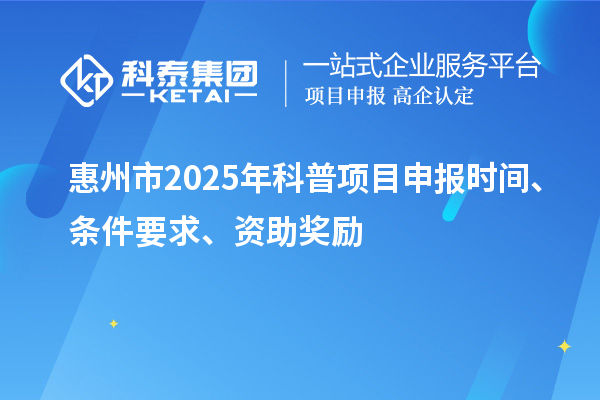 惠州市2025年度科普<a href=http://www.xljuanlianmen.com/shenbao.html target=_blank class=infotextkey>項(xiàng)目申報(bào)</a>時(shí)間、條件要求、資助獎勵