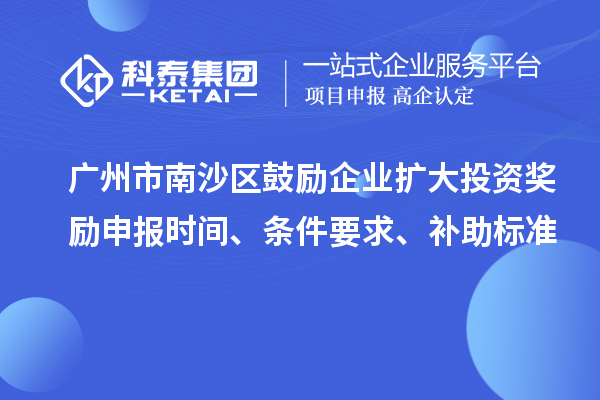 廣州市南沙區(qū)鼓勵企業(yè)擴大投資獎勵申報時間、條件要求、補助標(biāo)準(zhǔn)