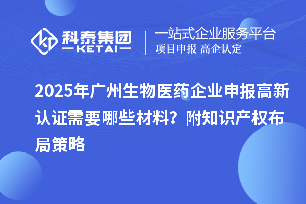 2025年廣州生物醫(yī)藥企業(yè)申報(bào)高新認(rèn)證需要哪些材料？附知識(shí)產(chǎn)權(quán)布局策略
