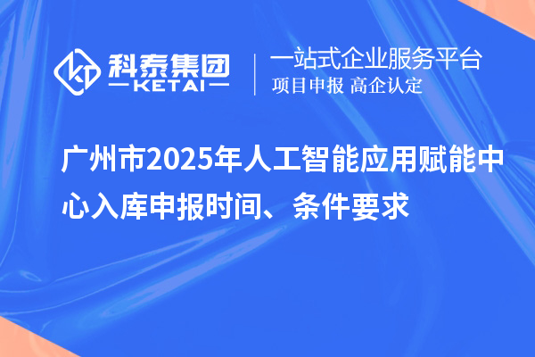 廣州市2025年人工智能應(yīng)用賦能中心入庫(kù)申報(bào)時(shí)間、條件要求