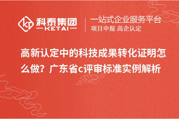 高新認定中的科技成果轉(zhuǎn)化證明怎么做？廣東省c評審標準實例解析