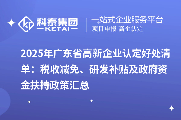 2025年廣東省高新企業(yè)認(rèn)定好處清單：稅收減免、研發(fā)補(bǔ)貼及政府資金扶持政策匯總