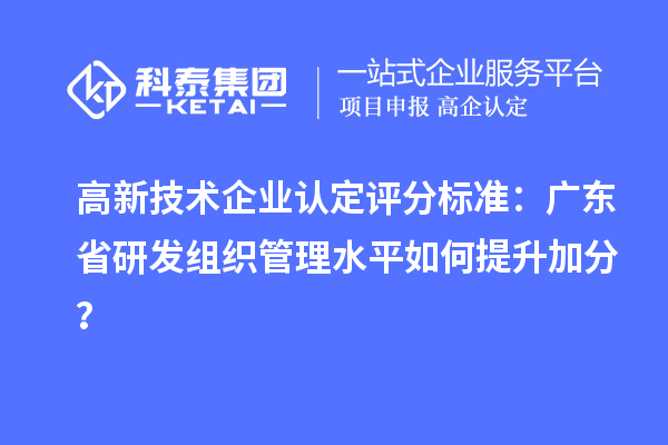 高新技術(shù)企業(yè)認(rèn)定評(píng)分標(biāo)準(zhǔn)：廣東省研發(fā)組織管理水平如何提升加分？