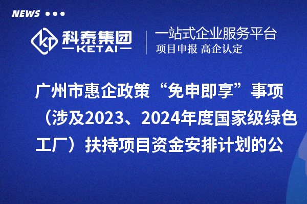 廣州市惠企政策“免申即享”事項（涉及2023、2024年度國家級綠色工廠）扶持項目資金安排計劃的公示