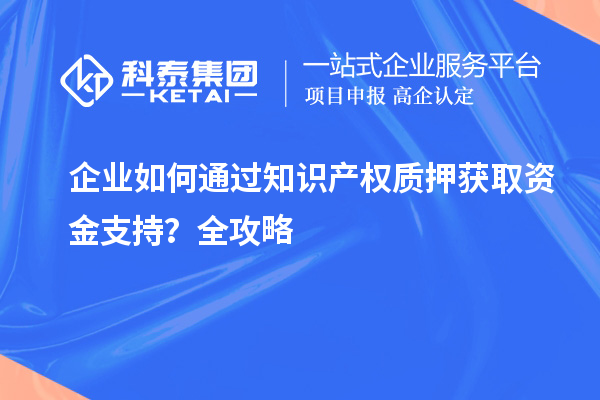 企業(yè)如何通過知識產(chǎn)權(quán)質(zhì)押獲取資金支持？全攻略