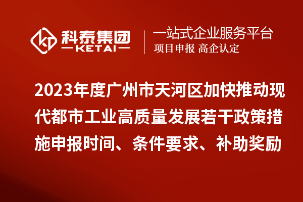2023年度廣州市天河區(qū)加快推動(dòng)現(xiàn)代都市工業(yè)高質(zhì)量發(fā)展若干政策措施申報(bào)時(shí)間、條件要求、補(bǔ)助獎(jiǎng)勵(lì)