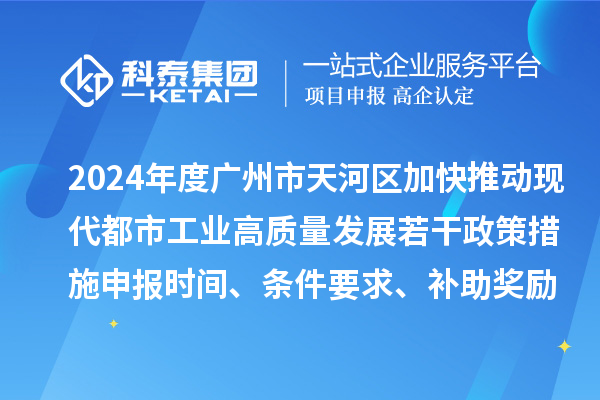 2024年度廣州市天河區(qū)加快推動現(xiàn)代都市工業(yè)高質(zhì)量發(fā)展若干政策措施申報時間、條件要求、補助獎勵