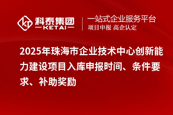 2025年珠海市企業(yè)技術中心創(chuàng)新能力建設項目入庫申報時間、條件要求、補助獎勵