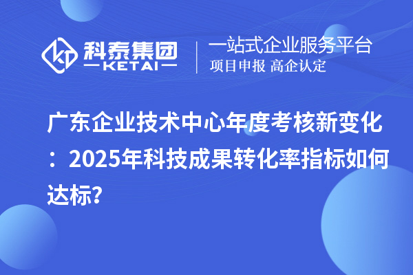 廣東企業(yè)技術(shù)中心年度考核新變化：2025年科技成果轉(zhuǎn)化率指標(biāo)如何達標(biāo)？