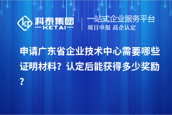 申請廣東省企業(yè)技術(shù)中心需要哪些證明材料？認(rèn)定后能獲得多少獎勵？