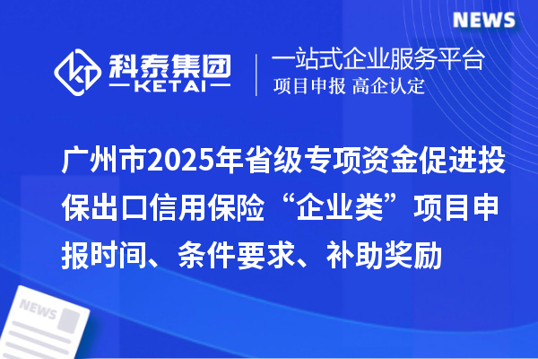 廣州市2025年省級促進開放型經(jīng)濟發(fā)展水平提升專項資金促進投保出口信用保險“企業(yè)類”項目申報時間、條件要求、補助獎勵