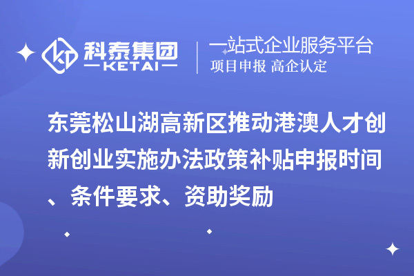 東莞松山湖高新區(qū)推動港澳人才創(chuàng)新創(chuàng)業(yè)實施辦法政策補貼申報時間、條件要求、資助獎勵