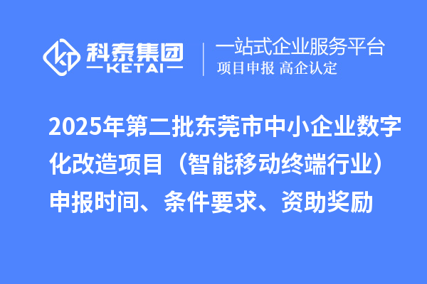 2025年第二批東莞市中小企業(yè)數(shù)字化改造項(xiàng)目（智能移動終端行業(yè)）申報時間、條件要求、資助獎勵