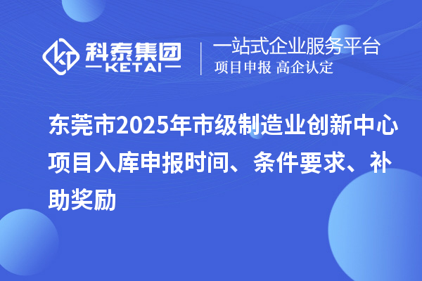 東莞市2025年市級制造業(yè)創(chuàng)新中心項目入庫申報時間、條件要求、補助獎勵